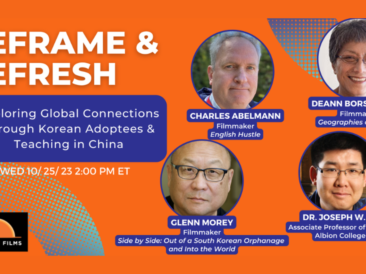 Flyer for Reframe and Refresh: Exploring Global Connections Through Korean Adoptees & Teaching in China with the New Day Films Logo. Four photos in circles of Charles Abelmann, Filmmaker, English Hustle; Glenn Morey, Filmmaker, Side by Side: Out of a South Korean Orphanage and Into the World; Dr. Joseph W. Ho, Associate Professor of History Albion College; and Deann Borshay Liem, Filmmaker, Geographies of Kinship.
